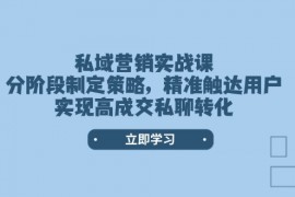 私域营销实战课，分阶段制定策略，精准触达用户，实现高成交私聊转化