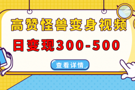高赞怪兽变身视频制作，日变现300-500，多平台发布【抖音、视频号、小红书】