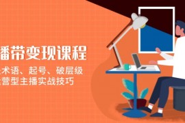 直播带变现课程，涵盖术语、起号、破层级，运营型主播实战技巧