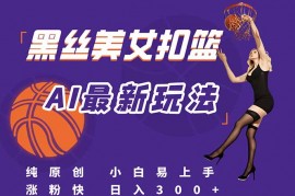 最新AI生成美女扣篮视频，纯原创，小白轻松上手掌握流量秘籍，日入300+